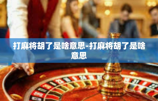 打麻将胡了是啥意思-打麻将胡了是啥意思