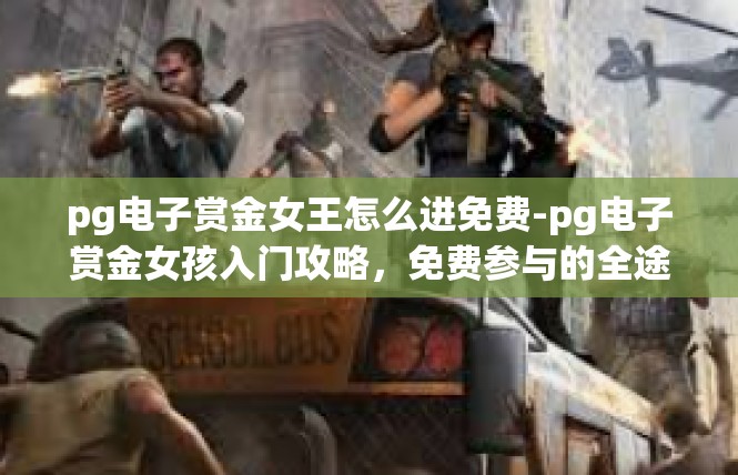 pg电子赏金女王怎么进免费-pg电子赏金女孩入门攻略，免费参与的全途径详解-pg电子赏金女王怎么进免费