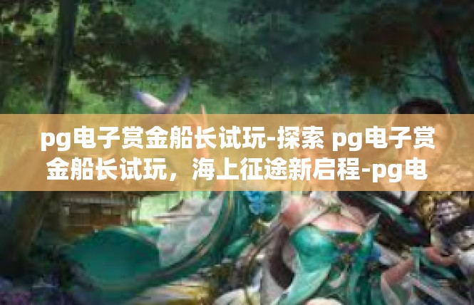 pg电子赏金船长试玩-探索 pg电子赏金船长试玩，海上征途新启程-pg电子赏金船长试玩