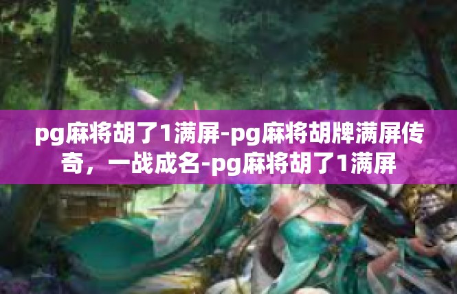pg麻将胡了1满屏-pg麻将胡牌满屏传奇，一战成名-pg麻将胡了1满屏