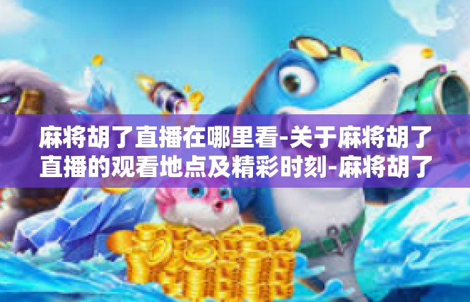 麻将胡了直播在哪里看-关于麻将胡了直播的观看地点及精彩时刻-麻将胡了直播在哪里看