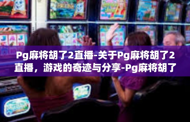 Pg麻将胡了2直播-关于Pg麻将胡了2直播，游戏的奇迹与分享-Pg麻将胡了2直播