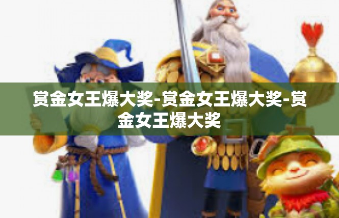 赏金女王爆大奖-赏金女王爆大奖-赏金女王爆大奖
