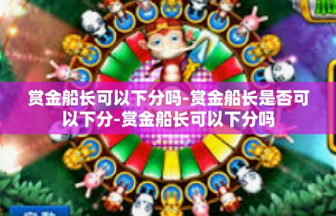 赏金船长可以下分吗-赏金船长是否可以下分-赏金船长可以下分吗
