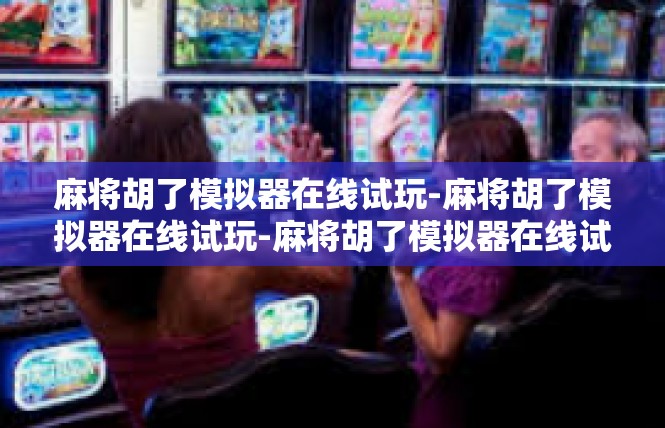 麻将胡了模拟器在线试玩-麻将胡了模拟器在线试玩-麻将胡了模拟器在线试玩