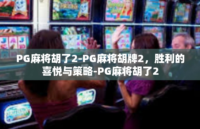 PG麻将胡了2-PG麻将胡牌2，胜利的喜悦与策略-PG麻将胡了2