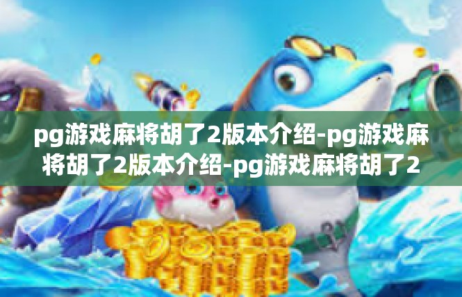 pg游戏麻将胡了2版本介绍-pg游戏麻将胡了2版本介绍-pg游戏麻将胡了2版本介绍