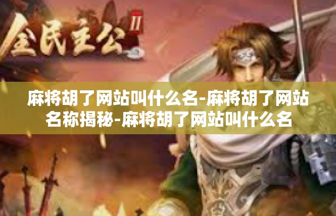 麻将胡了网站叫什么名-麻将胡了网站名称揭秘-麻将胡了网站叫什么名