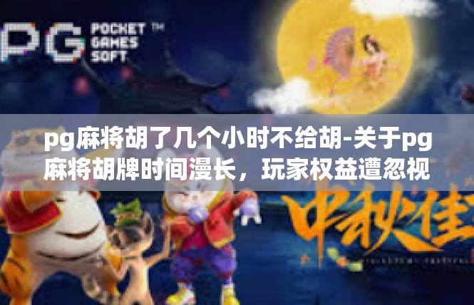 pg麻将胡了几个小时不给胡-关于pg麻将胡牌时间漫长，玩家权益遭忽视的文章-pg麻将胡了几个小时不给胡