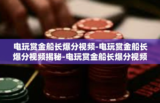 电玩赏金船长爆分视频-电玩赏金船长爆分视频揭秘-电玩赏金船长爆分视频