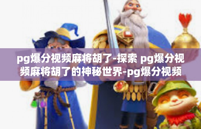 pg爆分视频麻将胡了-探索 pg爆分视频麻将胡了的神秘世界-pg爆分视频麻将胡了
