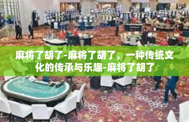 麻将了胡了-麻将了胡了，一种传统文化的传承与乐趣-麻将了胡了