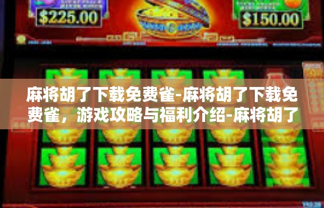 麻将胡了下载免费雀-麻将胡了下载免费雀，游戏攻略与福利介绍-麻将胡了下载免费雀