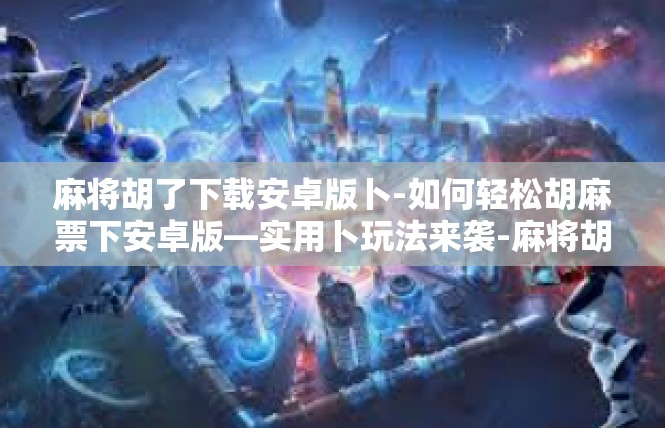 麻将胡了下载安卓版卜-如何轻松胡麻票下安卓版—实用卜玩法来袭-麻将胡了下载安卓版卜