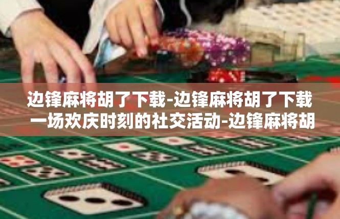 边锋麻将胡了下载-边锋麻将胡了下载 一场欢庆时刻的社交活动-边锋麻将胡了下载