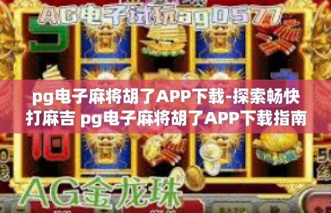 pg电子麻将胡了APP下载-探索畅快打麻吉 pg电子麻将胡了APP下载指南-pg电子麻将胡了APP下载