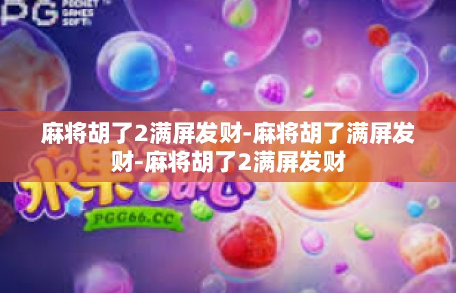 麻将胡了2满屏发财-麻将胡了满屏发财-麻将胡了2满屏发财