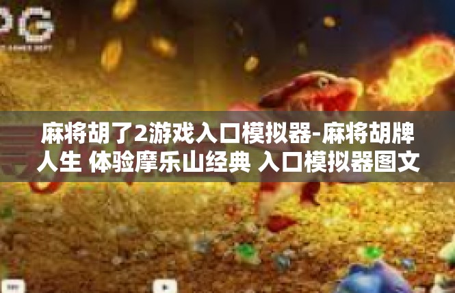 麻将胡了2游戏入口模拟器-麻将胡牌人生 体验摩乐山经典 入口模拟器图文揭秘-麻将胡了2游戏入口模拟器