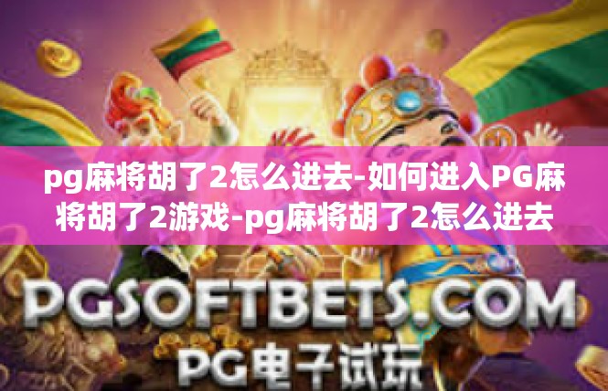 pg麻将胡了2怎么进去-如何进入PG麻将胡了2游戏-pg麻将胡了2怎么进去