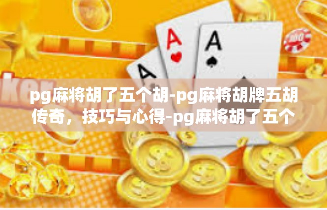 pg麻将胡了五个胡-pg麻将胡牌五胡传奇，技巧与心得-pg麻将胡了五个胡