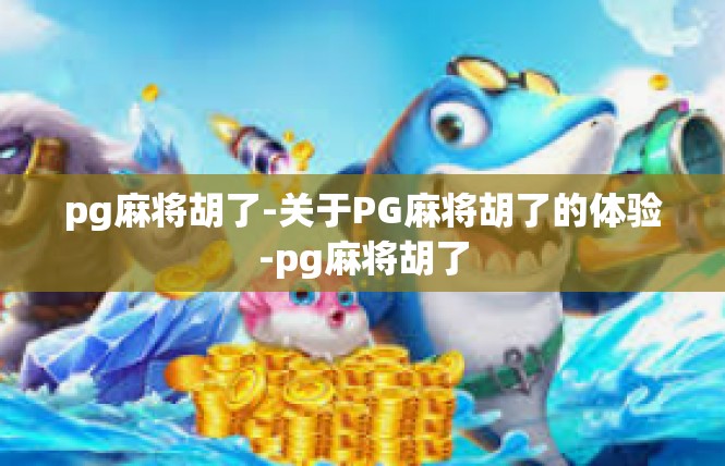pg麻将胡了-关于PG麻将胡了的体验-pg麻将胡了