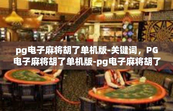 pg电子麻将胡了单机版-关键词，PG电子麻将胡了单机版-pg电子麻将胡了单机版