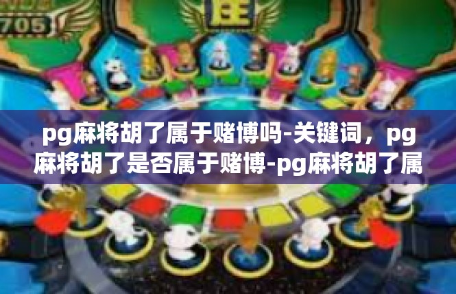 pg麻将胡了属于赌博吗-关键词，pg麻将胡了是否属于赌博-pg麻将胡了属于赌博吗