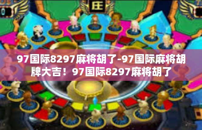 97国际8297麻将胡了-97国际麻将胡牌大吉！97国际8297麻将胡了