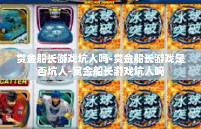 赏金船长游戏坑人吗-赏金船长游戏是否坑人-赏金船长游戏坑人吗