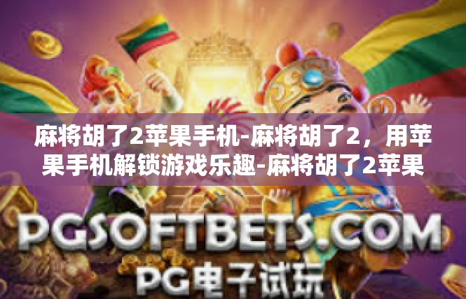 麻将胡了2苹果手机-麻将胡了2，用苹果手机解锁游戏乐趣-麻将胡了2苹果手机