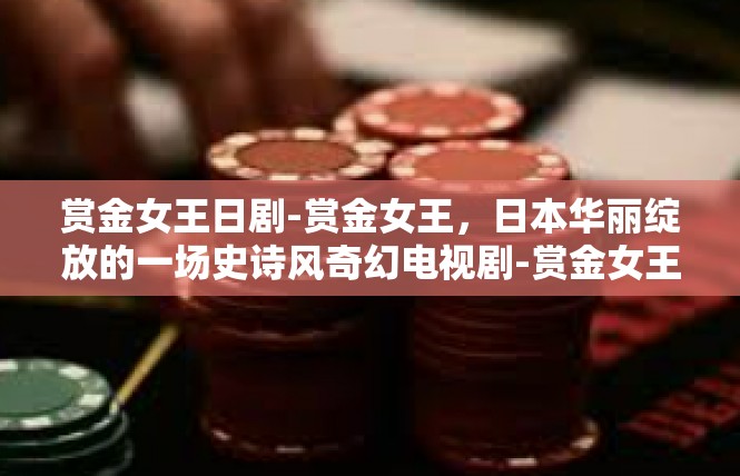 赏金女王日剧-赏金女王，日本华丽绽放的一场史诗风奇幻电视剧-赏金女王日剧