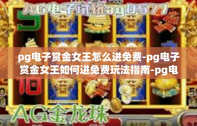 pg电子赏金女王怎么进免费-pg电子赏金女王如何进免费玩法指南-pg电子赏金女王怎么进免费