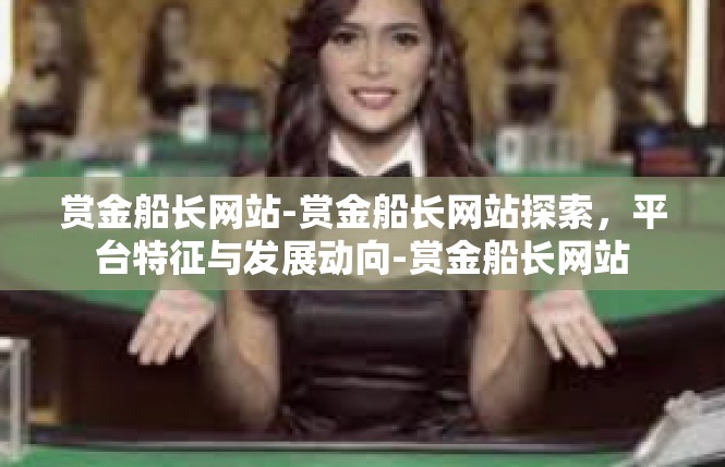 赏金船长网站-赏金船长网站探索，平台特征与发展动向-赏金船长网站