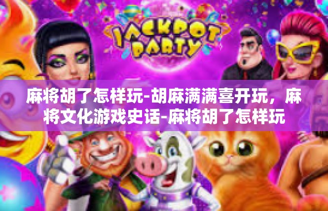 麻将胡了怎样玩-胡麻满满喜开玩，麻将文化游戏史话-麻将胡了怎样玩