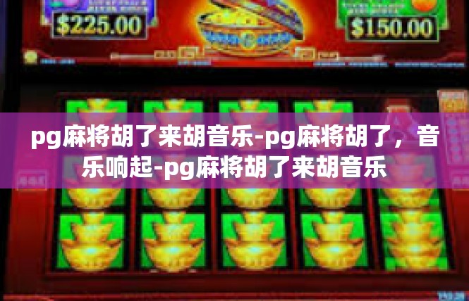 pg麻将胡了来胡音乐-pg麻将胡了，音乐响起-pg麻将胡了来胡音乐