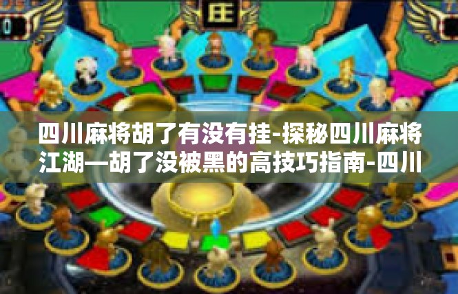 四川麻将胡了有没有挂-探秘四川麻将江湖—胡了没被黑的高技巧指南-四川麻将胡了有没有挂