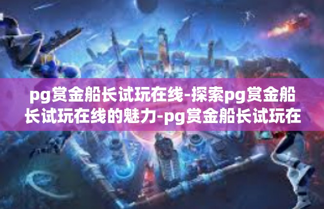 pg赏金船长试玩在线-探索pg赏金船长试玩在线的魅力-pg赏金船长试玩在线