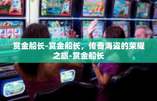 赏金船长-赏金船长，传奇海盗的荣耀之旅-赏金船长