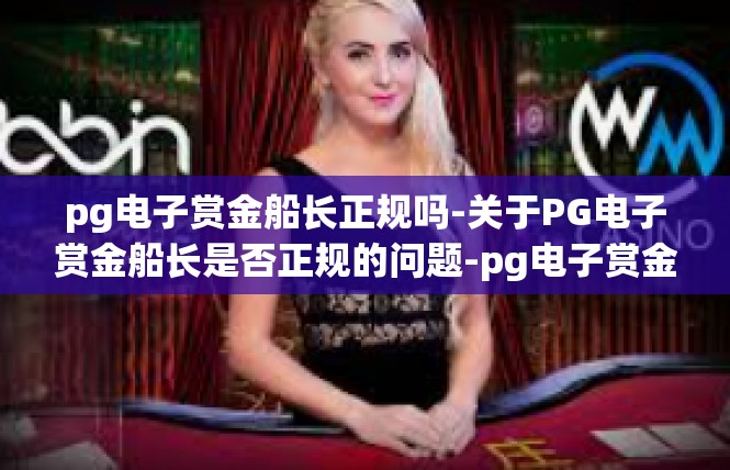 pg电子赏金船长正规吗-关于PG电子赏金船长是否正规的问题-pg电子赏金船长正规吗