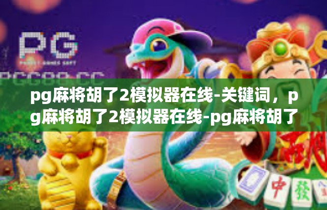 pg麻将胡了2模拟器在线-关键词，pg麻将胡了2模拟器在线-pg麻将胡了2模拟器在线