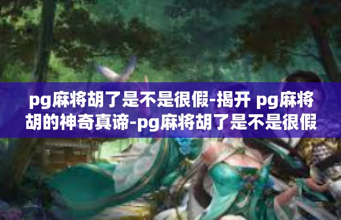 pg麻将胡了是不是很假-揭开 pg麻将胡的神奇真谛-pg麻将胡了是不是很假