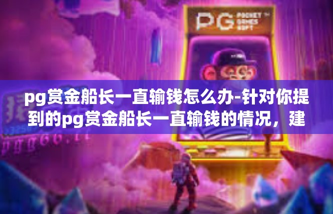 pg赏金船长一直输钱怎么办-针对你提到的pg赏金船长一直输钱的情况，建议采取以下措施，pg赏金船长一直输钱怎么办