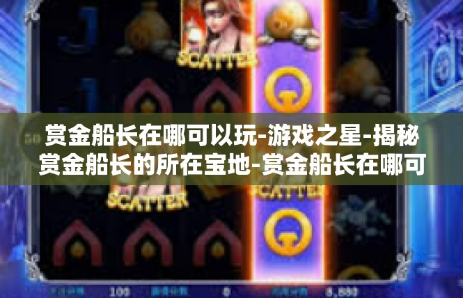 赏金船长在哪可以玩-游戏之星-揭秘赏金船长的所在宝地-赏金船长在哪可以玩