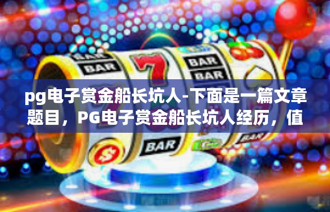 pg电子赏金船长坑人-下面是一篇文章题目，PG电子赏金船长坑人经历，值得深思的内容，pg电子赏金船长坑人