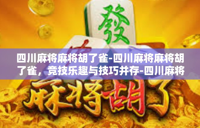 四川麻将麻将胡了雀-四川麻将麻将胡了雀，竞技乐趣与技巧并存-四川麻将麻将胡了雀