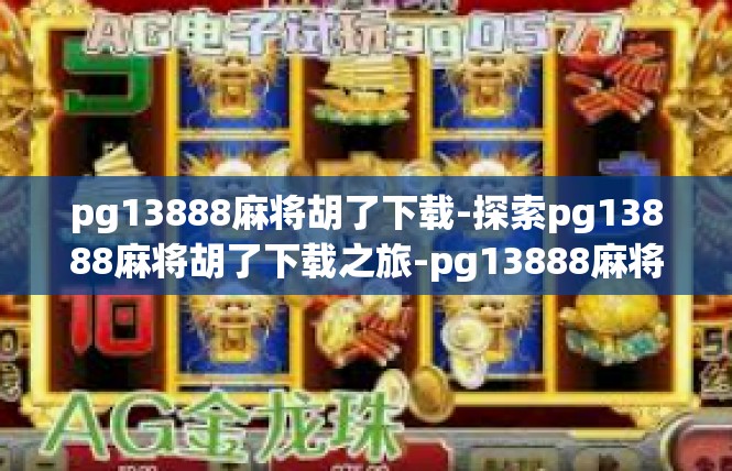 pg13888麻将胡了下载-探索pg13888麻将胡了下载之旅-pg13888麻将胡了下载