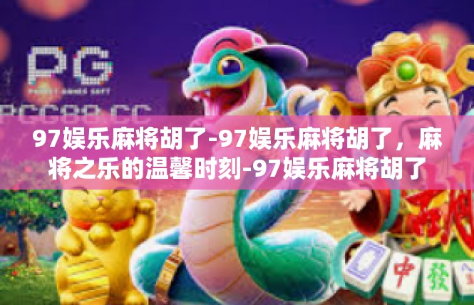 97娱乐麻将胡了-97娱乐麻将胡了，麻将之乐的温馨时刻-97娱乐麻将胡了