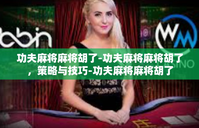 功夫麻将麻将胡了-功夫麻将麻将胡了，策略与技巧-功夫麻将麻将胡了