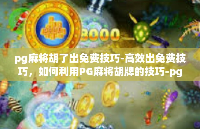 pg麻将胡了出免费技巧-高效出免费技巧，如何利用PG麻将胡牌的技巧-pg麻将胡了出免费技巧