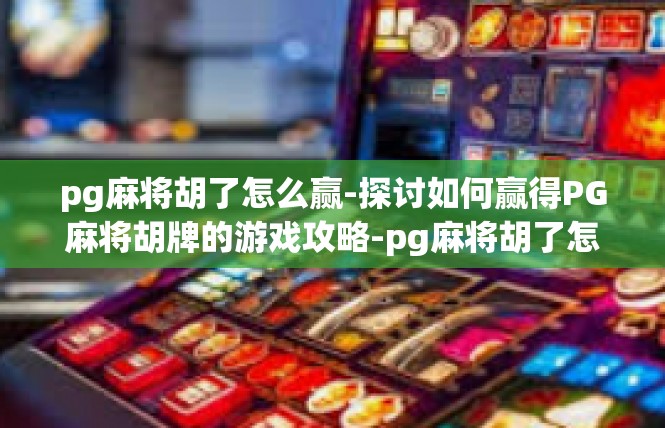 pg麻将胡了怎么赢-探讨如何赢得PG麻将胡牌的游戏攻略-pg麻将胡了怎么赢